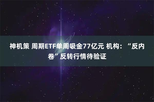 神机策 周期ETF单周吸金77亿元 机构：“反内卷”反转行情待验证