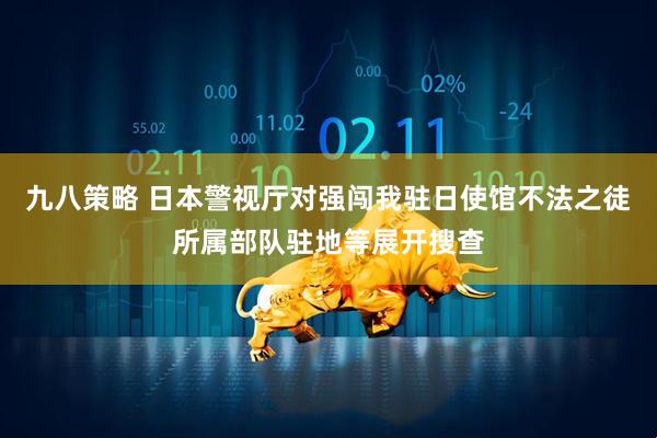 九八策略 日本警视厅对强闯我驻日使馆不法之徒所属部队驻地等展开搜查