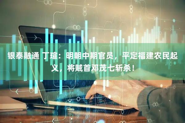 银泰融通 丁瑄：明朝中期官员，平定福建农民起义，将贼首邓茂七斩杀！