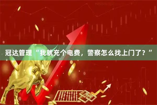 冠达管理 “我就充个电费，警察怎么找上门了？”