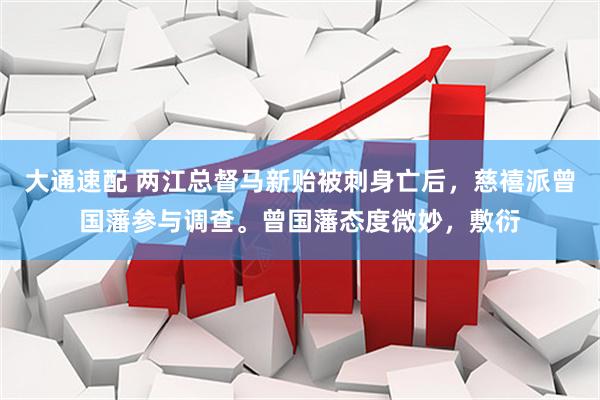大通速配 两江总督马新贻被刺身亡后，慈禧派曾国藩参与调查。曾国藩态度微妙，敷衍