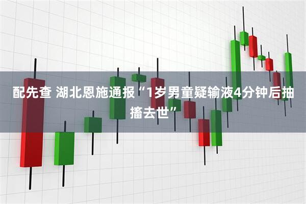 配先查 湖北恩施通报“1岁男童疑输液4分钟后抽搐去世”