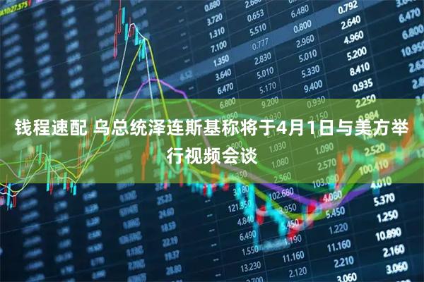 钱程速配 乌总统泽连斯基称将于4月1日与美方举行视频会谈