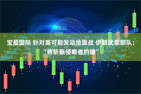 宝盈国际 针对美可能发动地面战 伊朗武装部队：“将斩断侵略者的腿”
