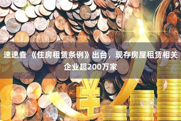 速速查 《住房租赁条例》出台，现存房屋租赁相关企业超200万家