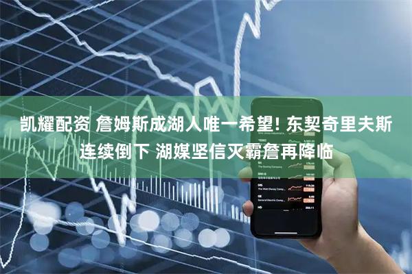 凯耀配资 詹姆斯成湖人唯一希望! 东契奇里夫斯连续倒下 湖媒坚信灭霸詹再降临