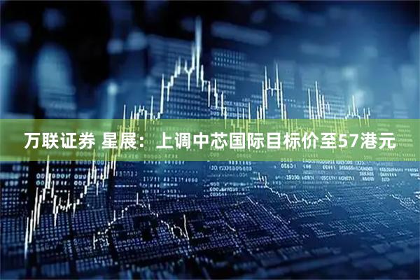 万联证券 星展：上调中芯国际目标价至57港元