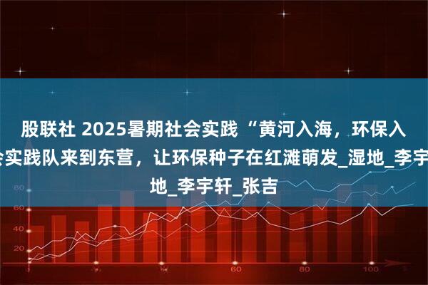 股联社 2025暑期社会实践 “黄河入海，环保入心”社会实践队来到东营，让环保种子在红滩萌发_湿地_李宇轩_张吉
