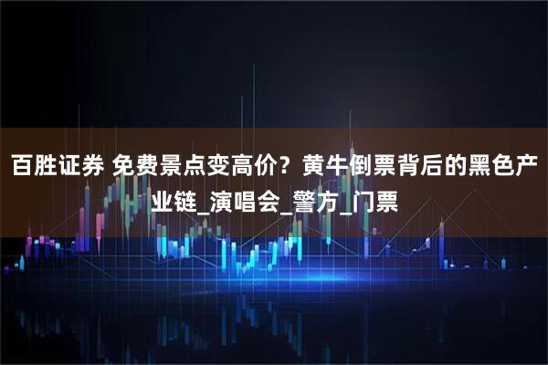 百胜证券 免费景点变高价？黄牛倒票背后的黑色产业链_演唱会_警方_门票
