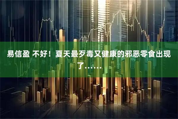 易信盈 不好！夏天最歹毒又健康的邪恶零食出现了……