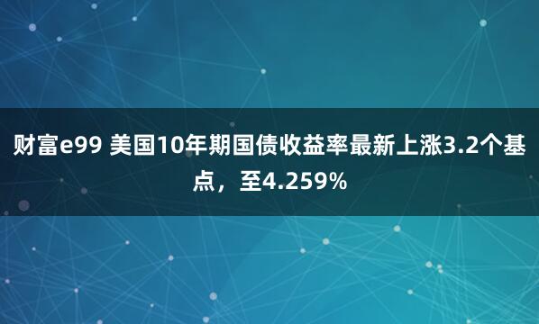 财富e99 美国10年期国债收益率最新上涨3.2个基点，至4.259%