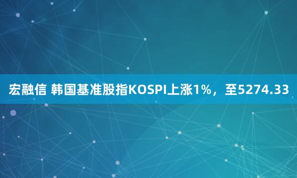 宏融信 韩国基准股指KOSPI上涨1%，至5274.33