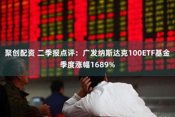 聚创配资 二季报点评：广发纳斯达克100ETF基金季度涨幅1689%